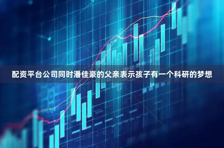 配资平台公司同时潘佳豪的父亲表示孩子有一个科研的梦想