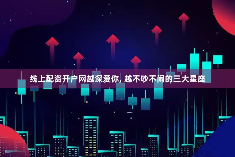 线上配资开户网越深爱你, 越不吵不闹的三大星座
