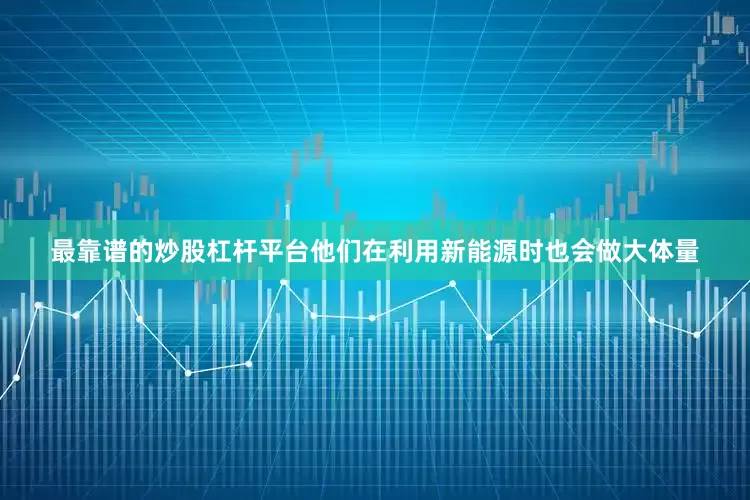 最靠谱的炒股杠杆平台他们在利用新能源时也会做大体量