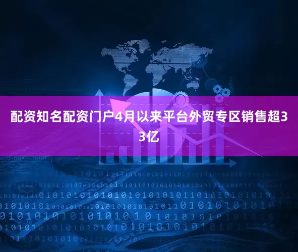 配资知名配资门户4月以来平台外贸专区销售超33亿