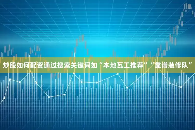 炒股如何配资通过搜索关键词如“本地瓦工推荐”“靠谱装修队”