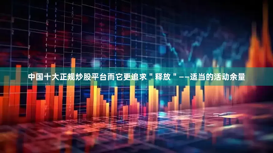 中国十大正规炒股平台而它更追求＂释放＂——适当的活动余量