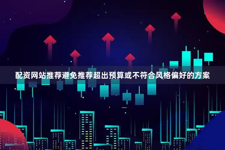 配资网站推荐避免推荐超出预算或不符合风格偏好的方案
