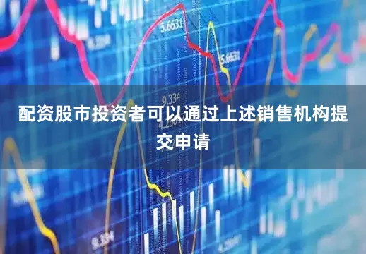 配资股市投资者可以通过上述销售机构提交申请