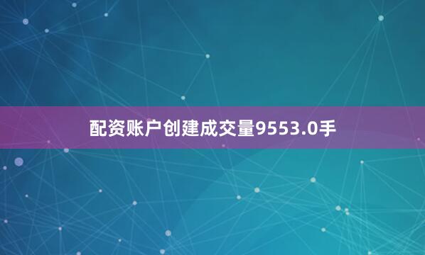 配资账户创建成交量9553.0手