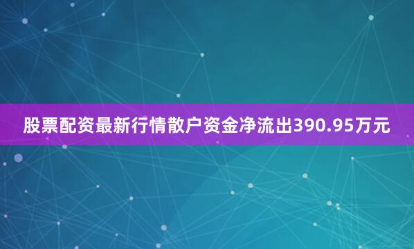 股票配资最新行情散户资金净流出390.95万元