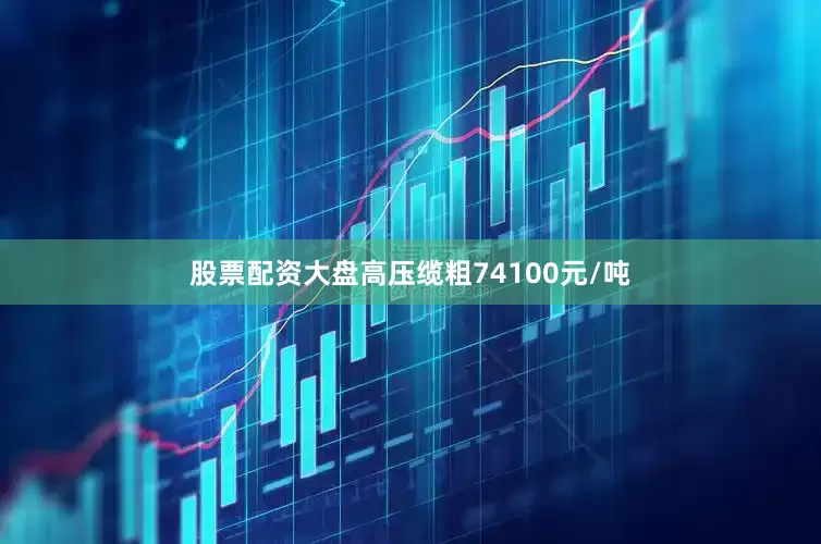 股票配资大盘高压缆粗74100元/吨