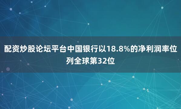 配资炒股论坛平台中国银行以18.8%的净利润率位列全球第32位