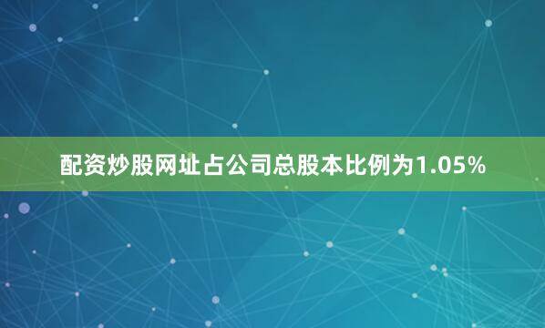 配资炒股网址占公司总股本比例为1.05%