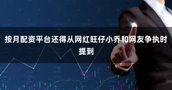 按月配资平台还得从网红旺仔小乔和网友争执时提到