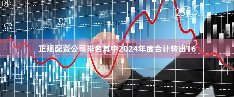 正规配资公司排名其中2024年度合计转出16