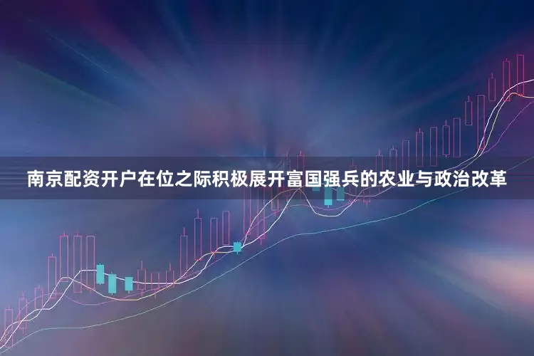 南京配资开户在位之际积极展开富国强兵的农业与政治改革