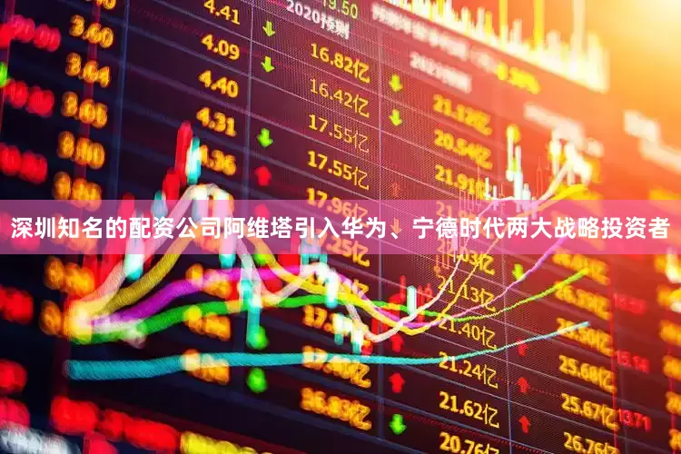 深圳知名的配资公司阿维塔引入华为、宁德时代两大战略投资者