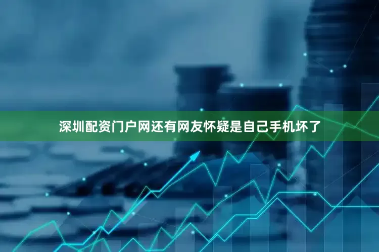 深圳配资门户网还有网友怀疑是自己手机坏了