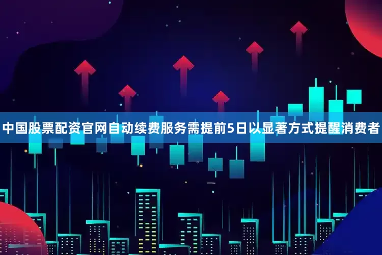 中国股票配资官网自动续费服务需提前5日以显著方式提醒消费者