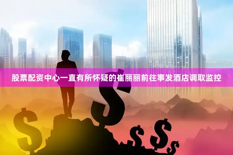 股票配资中心一直有所怀疑的崔丽丽前往事发酒店调取监控