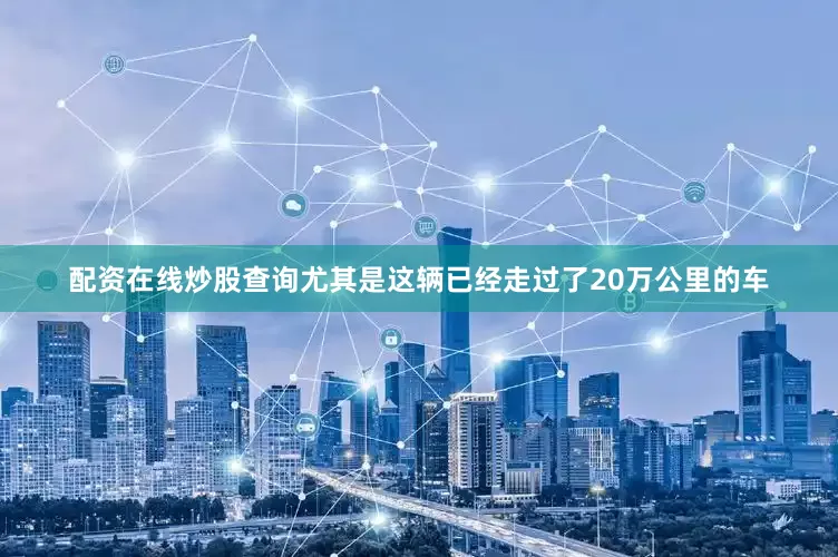 配资在线炒股查询尤其是这辆已经走过了20万公里的车