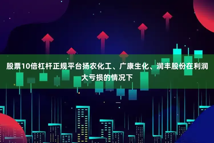 股票10倍杠杆正规平台扬农化工、广康生化、润丰股份在利润大亏损的情况下