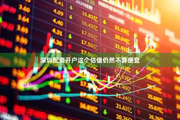 深圳配资开户这个估值仍然不算便宜