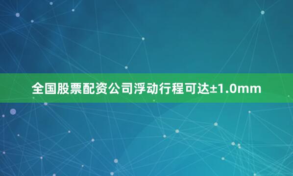 全国股票配资公司浮动行程可达±1.0mm