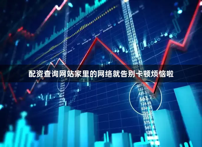 配资查询网站家里的网络就告别卡顿烦恼啦