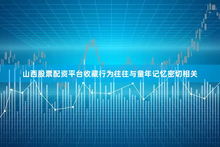 山西股票配资平台收藏行为往往与童年记忆密切相关