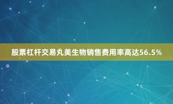 股票杠杆交易丸美生物销售费用率高达56.5%