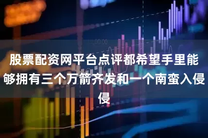 股票配资网平台点评都希望手里能够拥有三个万箭齐发和一个南蛮入侵