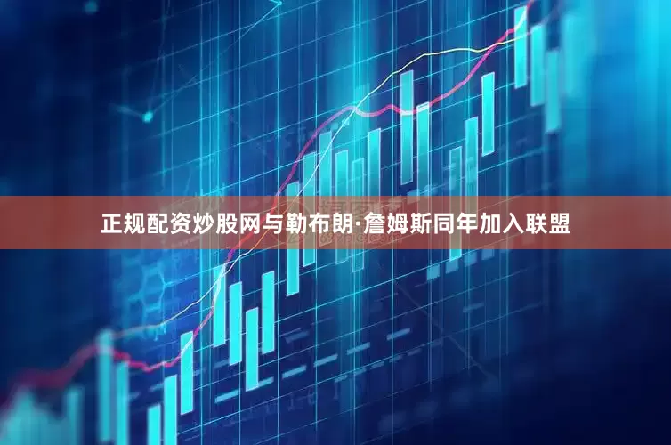 正规配资炒股网与勒布朗·詹姆斯同年加入联盟