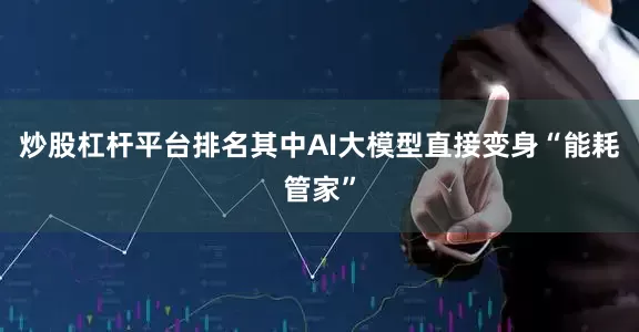 炒股杠杆平台排名其中AI大模型直接变身“能耗管家”