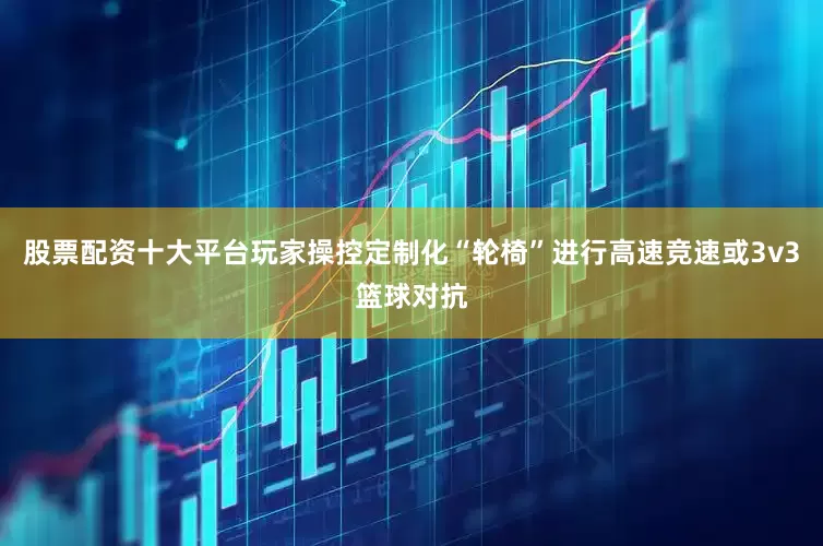 股票配资十大平台玩家操控定制化“轮椅”进行高速竞速或3v3篮球对抗