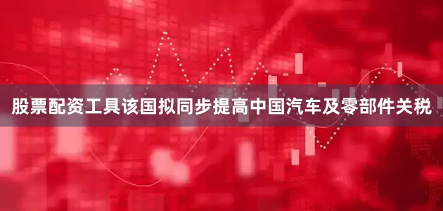股票配资工具该国拟同步提高中国汽车及零部件关税