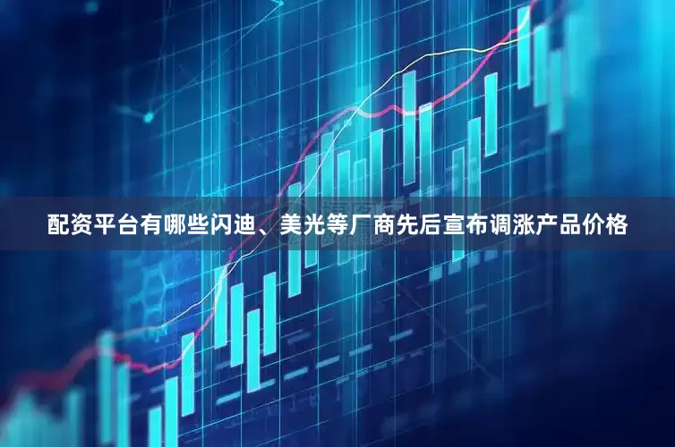 配资平台有哪些闪迪、美光等厂商先后宣布调涨产品价格