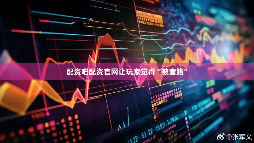 配资吧配资官网让玩家觉得“被套路”