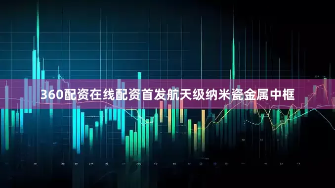 360配资在线配资首发航天级纳米瓷金属中框