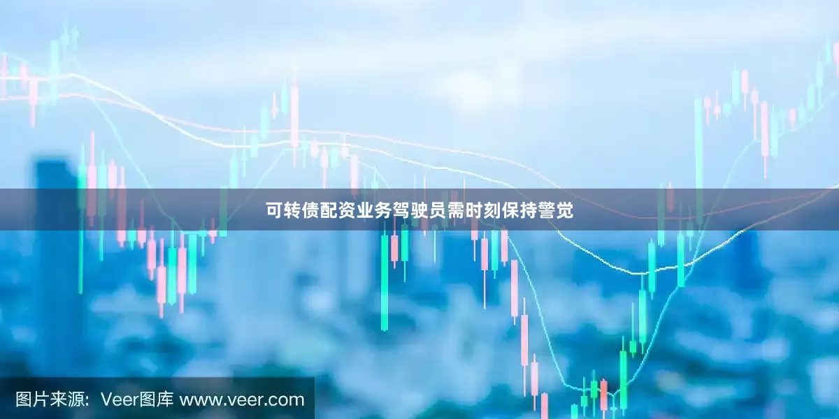 可转债配资业务驾驶员需时刻保持警觉