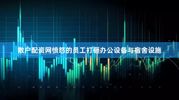散户配资网愤怒的员工打砸办公设备与宿舍设施