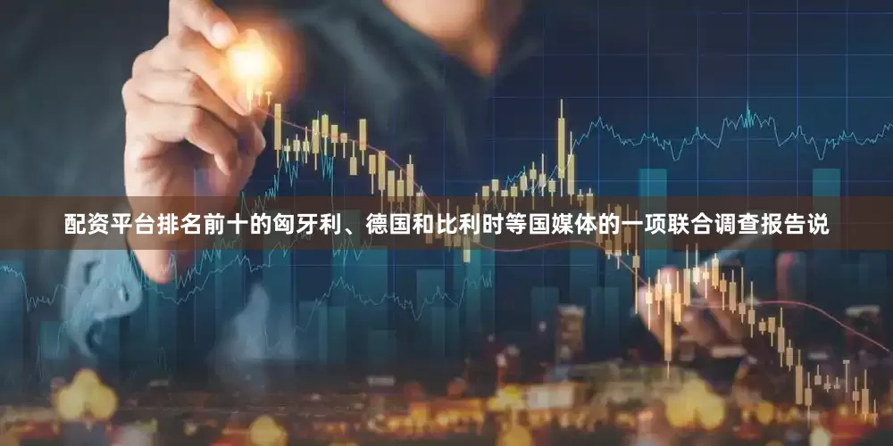 配资平台排名前十的匈牙利、德国和比利时等国媒体的一项联合调查报告说
