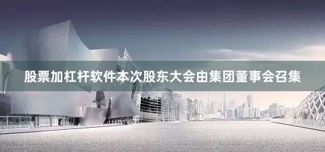 股票加杠杆软件本次股东大会由集团董事会召集