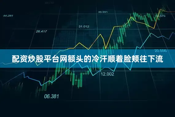 配资炒股平台网额头的冷汗顺着脸颊往下流