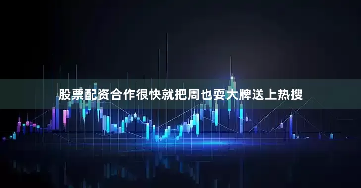 股票配资合作很快就把周也耍大牌送上热搜