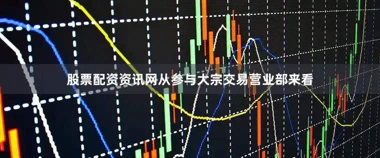 股票配资资讯网从参与大宗交易营业部来看