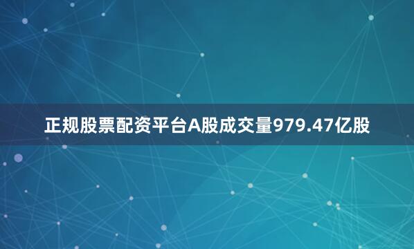正规股票配资平台A股成交量979.47亿股