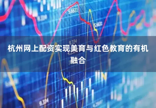 杭州网上配资实现美育与红色教育的有机融合