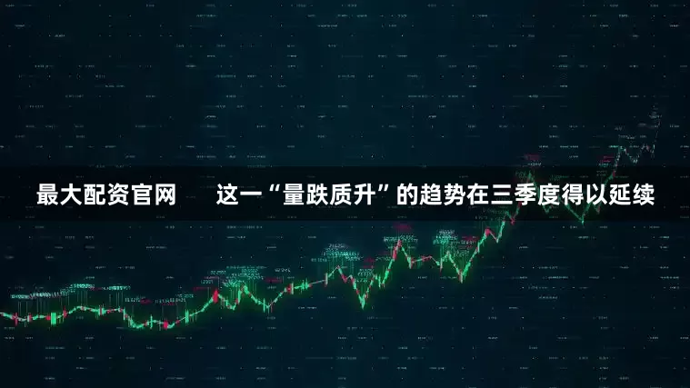 最大配资官网      这一“量跌质升”的趋势在三季度得以延续