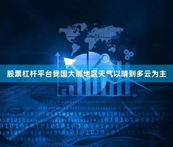 股票杠杆平台我国大部地区天气以晴到多云为主