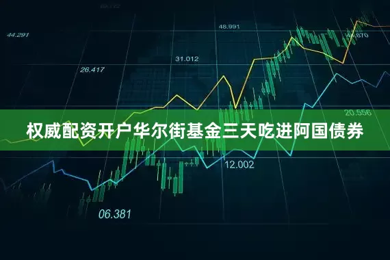 权威配资开户华尔街基金三天吃进阿国债券
