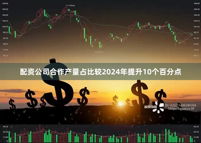 配资公司合作产量占比较2024年提升10个百分点