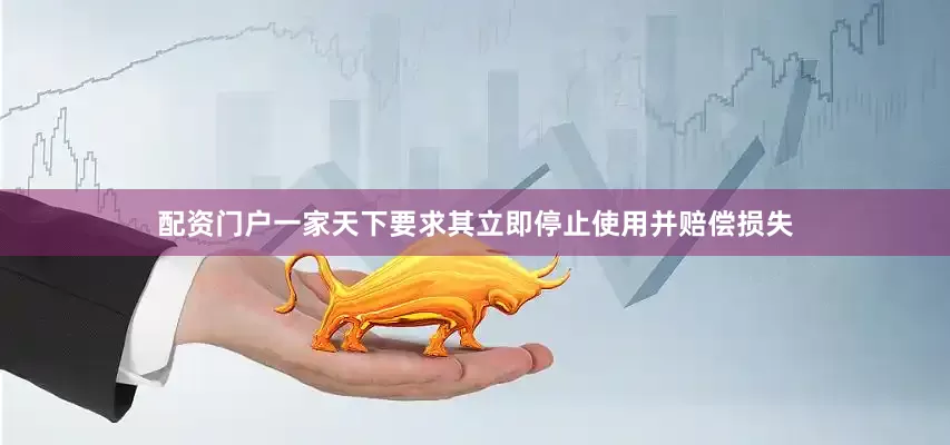 配资门户一家天下要求其立即停止使用并赔偿损失