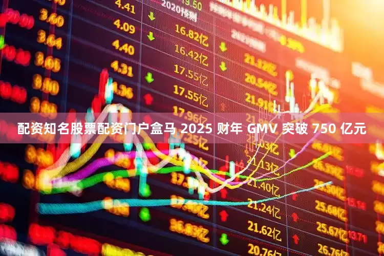 配资知名股票配资门户盒马 2025 财年 GMV 突破 750 亿元